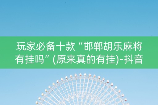 玩家必备十款“邯郸胡乐麻将有挂吗”(原来真的有挂)-抖音