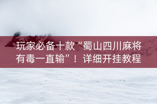 玩家必备十款“蜀山四川麻将有毒一直输”！详细开挂教程（确实真的有挂)-抖音