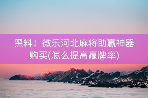 黑料！微乐河北麻将助赢神器购买(怎么提高赢牌率)