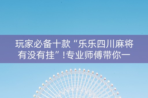 玩家必备十款“乐乐四川麻将有没有挂”!专业师傅带你一起了解（详细教程）-抖音