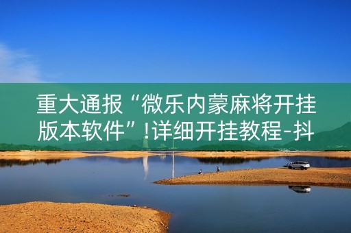 重大通报“微乐内蒙麻将开挂版本软件”!详细开挂教程-抖音