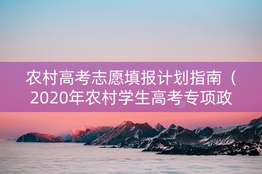 农村高考志愿填报计划指南（2020年农村学生高考专项政策）