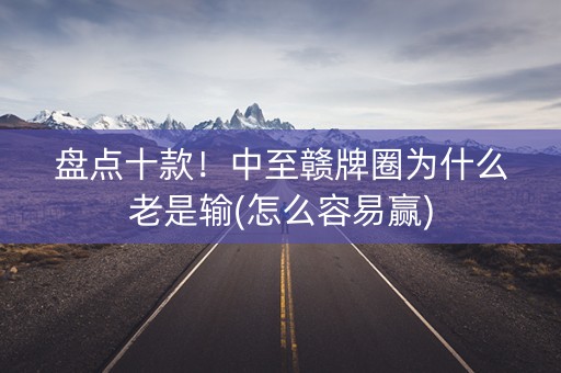 盘点十款！中至赣牌圈为什么老是输(怎么容易赢)