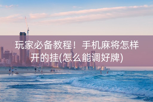 玩家必备教程！手机麻将怎样开的挂(怎么能调好牌)