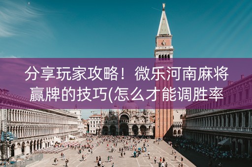 分享玩家攻略！微乐河南麻将赢牌的技巧(怎么才能调胜率)