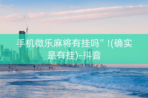 手机微乐麻将有挂吗”!(确实是有挂)-抖音