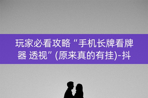 玩家必看攻略“手机长牌看牌器 透视”(原来真的有挂)-抖音