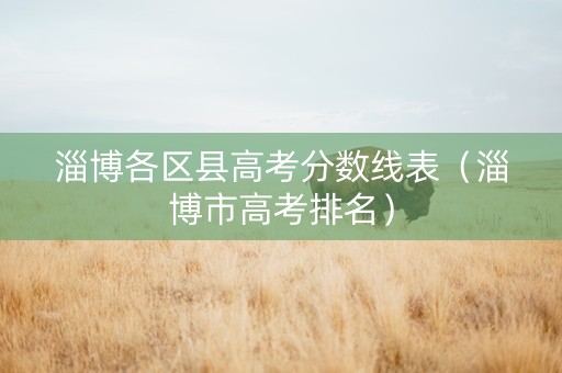 淄博各区县高考分数线表（淄博市高考排名）