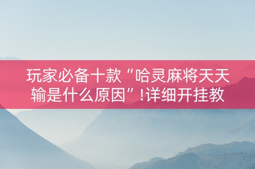 玩家必备十款“哈灵麻将天天输是什么原因”!详细开挂教程-抖音