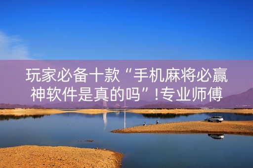 玩家必备十款“手机麻将必赢神软件是真的吗”!专业师傅带你一起了解（详细教程）-抖音