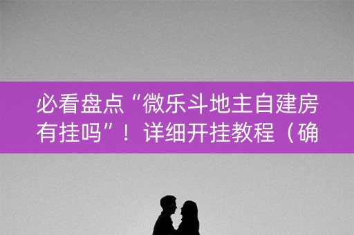 必看盘点“微乐斗地主自建房有挂吗”！详细开挂教程（确实真的有挂)-抖音