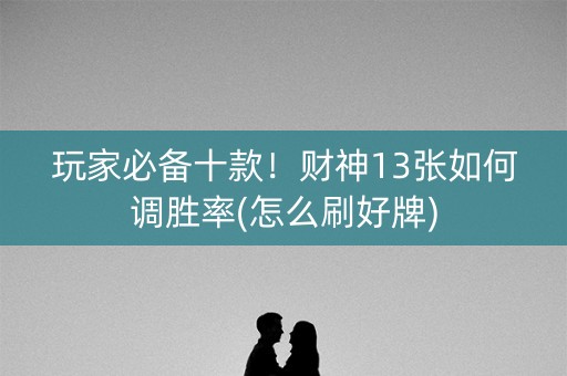 玩家必备十款！财神13张如何调胜率(怎么刷好牌)