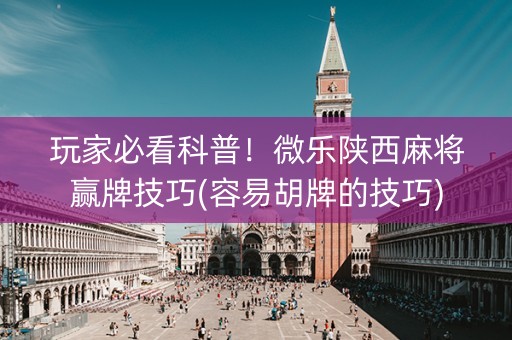 玩家必看科普！微乐陕西麻将赢牌技巧(容易胡牌的技巧)
