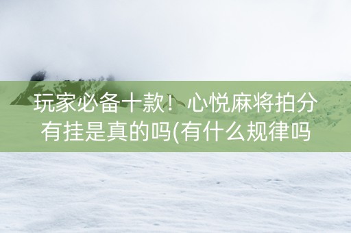玩家必备十款！心悦麻将拍分有挂是真的吗(有什么规律吗)