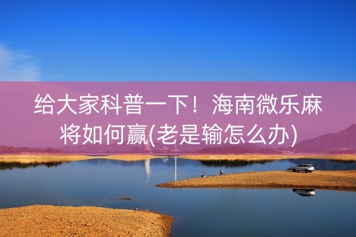 给大家科普一下！海南微乐麻将如何赢(老是输怎么办)