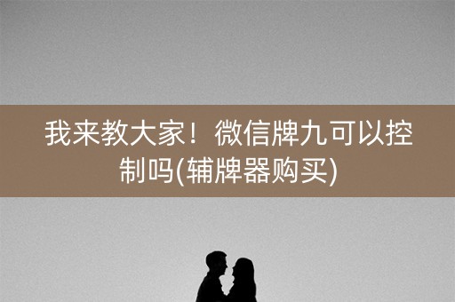 我来教大家！微信牌九可以控制吗(辅牌器购买)
