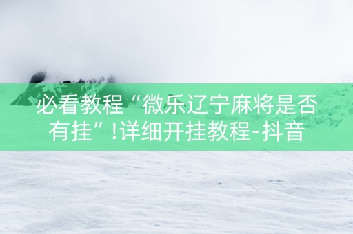必看教程“微乐辽宁麻将是否有挂”!详细开挂教程-抖音