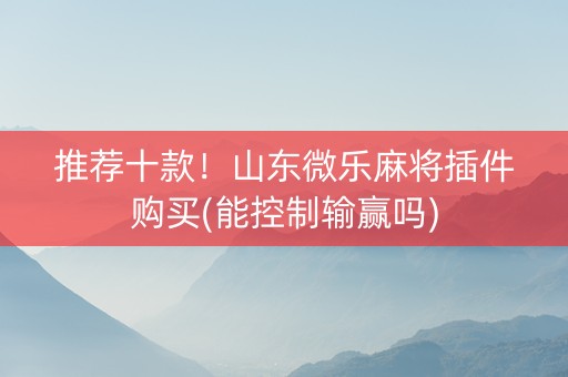 推荐十款！山东微乐麻将插件购买(能控制输赢吗)