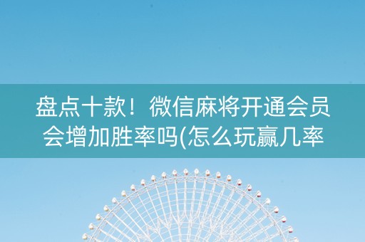 盘点十款！微信麻将开通会员会增加胜率吗(怎么玩赢几率大)