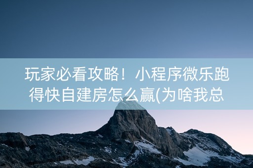玩家必看攻略！小程序微乐跑得快自建房怎么赢(为啥我总是输)