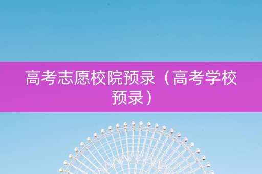 高考志愿校院预录（高考学校预录）