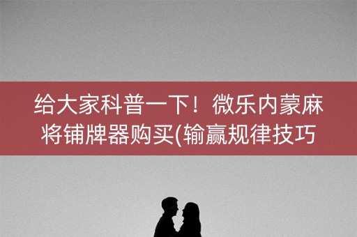 给大家科普一下！微乐内蒙麻将铺牌器购买(输赢规律技巧)