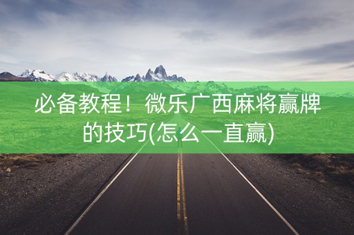 必备教程！微乐广西麻将赢牌的技巧(怎么一直赢)