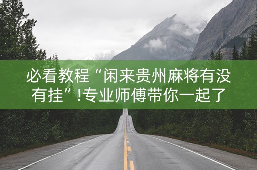 必看教程“闲来贵州麻将有没有挂”!专业师傅带你一起了解（详细教程）-抖音