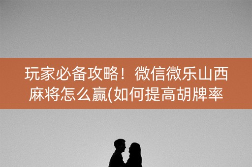 玩家必备攻略！微信微乐山西麻将怎么赢(如何提高胡牌率)