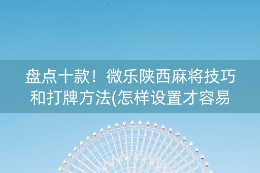 盘点十款！微乐陕西麻将技巧和打牌方法(怎样设置才容易赢)