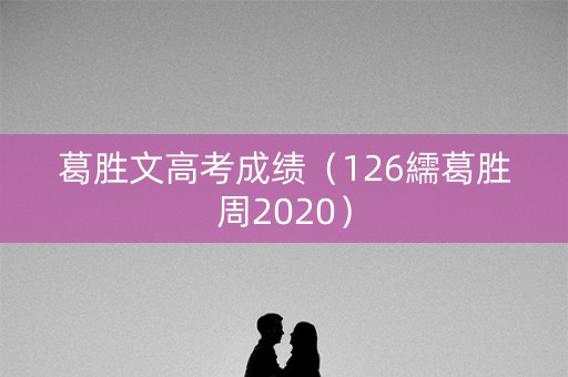 葛胜文高考成绩（126繻葛胜周2020）