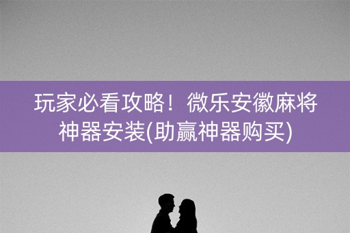 玩家必看攻略！微乐安徽麻将神器安装(助赢神器购买)