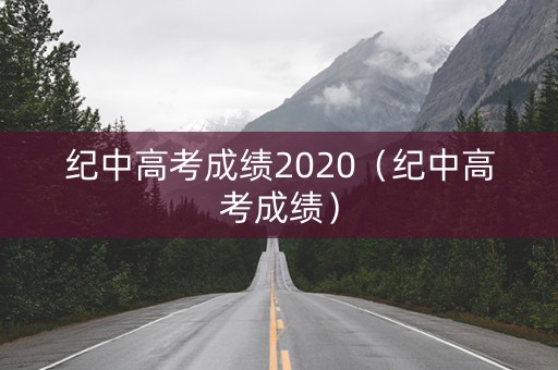 纪中高考成绩2020（纪中高考成绩）