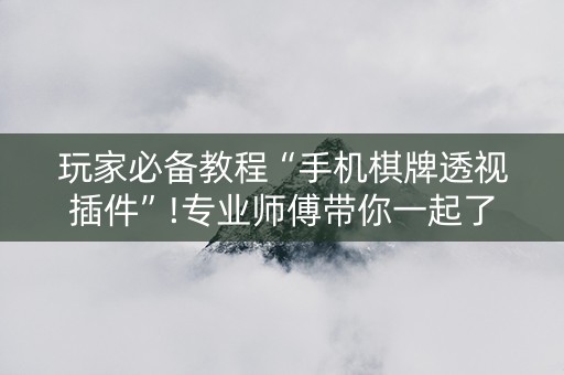 玩家必备教程“手机棋牌透视插件”!专业师傅带你一起了解（详细教程）-抖音
