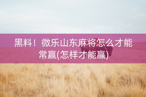 黑料！微乐山东麻将怎么才能常赢(怎样才能赢)