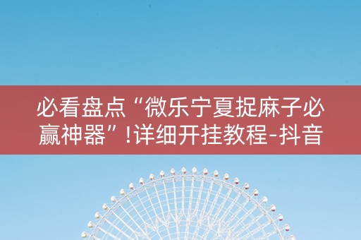 必看盘点“微乐宁夏捉麻子必赢神器”!详细开挂教程-抖音