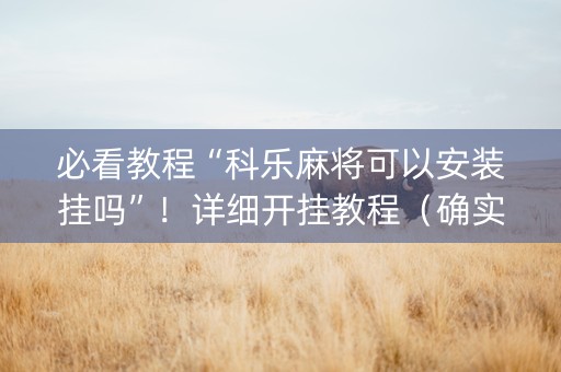 必看教程“科乐麻将可以安装挂吗”！详细开挂教程（确实真的有挂)-抖音