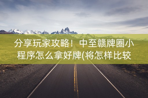 分享玩家攻略！中至赣牌圈小程序怎么拿好牌(将怎样比较容易赢)