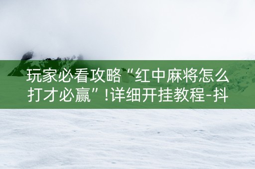玩家必看攻略“红中麻将怎么打才必赢”!详细开挂教程-抖音