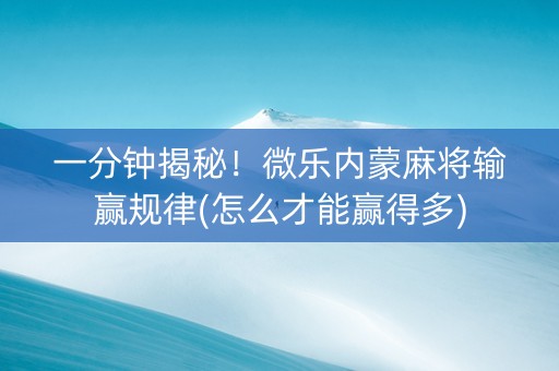 一分钟揭秘！微乐内蒙麻将输赢规律(怎么才能赢得多)