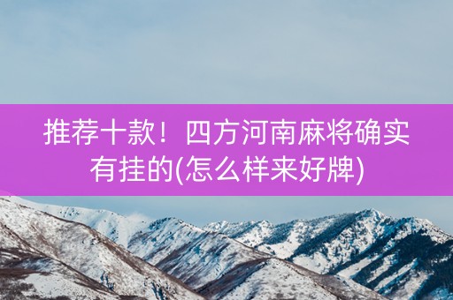 推荐十款！四方河南麻将确实有挂的(怎么样来好牌)