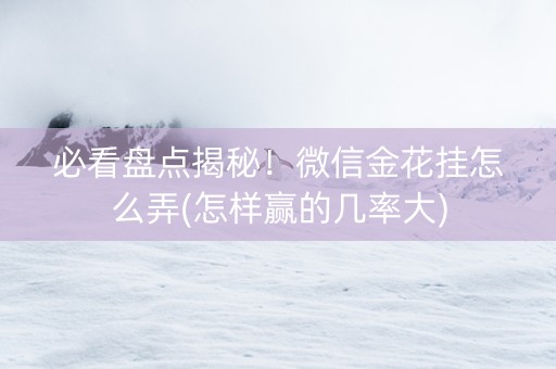 必看盘点揭秘！微信金花挂怎么弄(怎样赢的几率大)