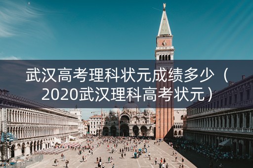 武汉高考理科状元成绩多少（2020武汉理科高考状元）