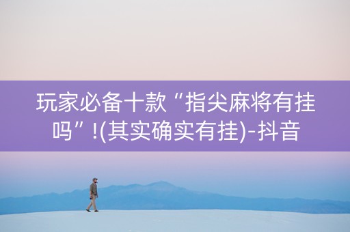 玩家必备十款“指尖麻将有挂吗”!(其实确实有挂)-抖音