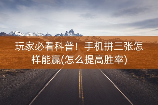 玩家必看科普！手机拼三张怎样能赢(怎么提高胜率)