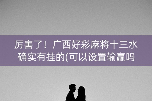 厉害了！广西好彩麻将十三水确实有挂的(可以设置输赢吗)