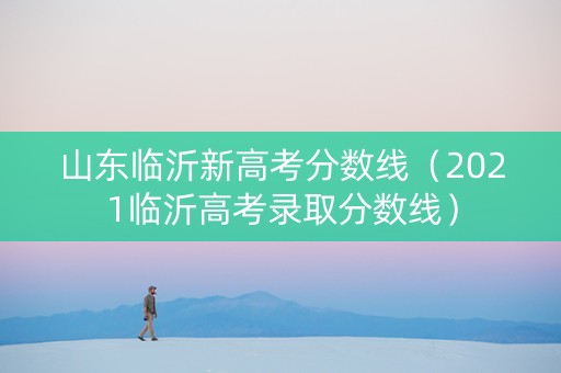 山东临沂新高考分数线（2021临沂高考录取分数线）