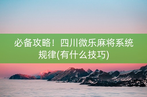 必备攻略！四川微乐麻将系统规律(有什么技巧)