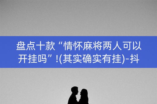 盘点十款“情怀麻将两人可以开挂吗”!(其实确实有挂)-抖音