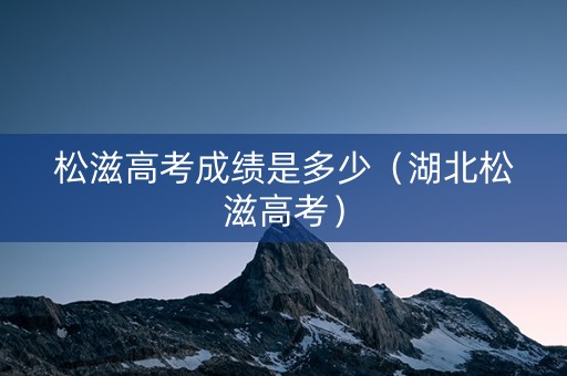 松滋高考成绩是多少（湖北松滋高考）